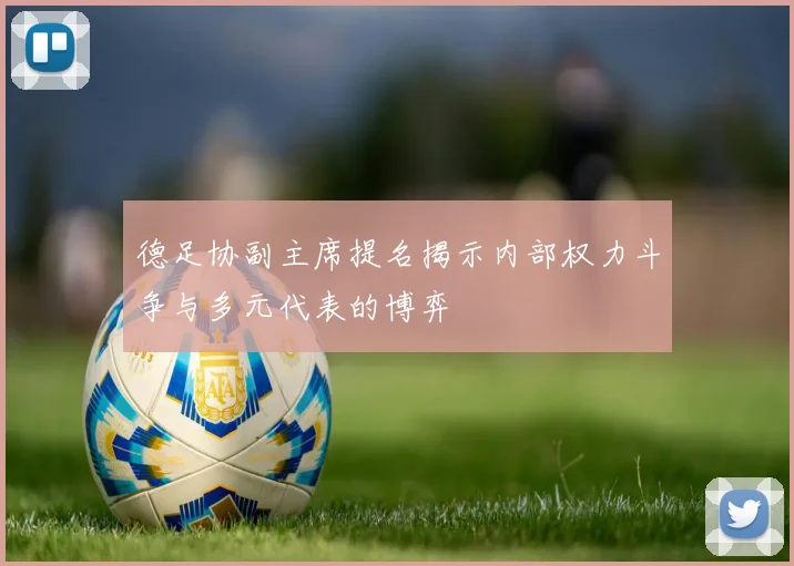 德足协副主席提名揭示内部权力斗争与多元代表的博弈