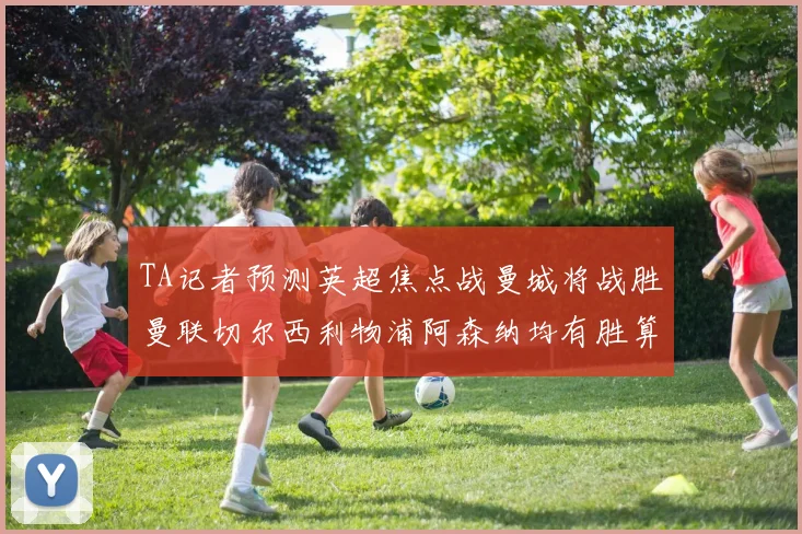 TA记者预测英超焦点战曼城将战胜曼联切尔西利物浦阿森纳均有胜算