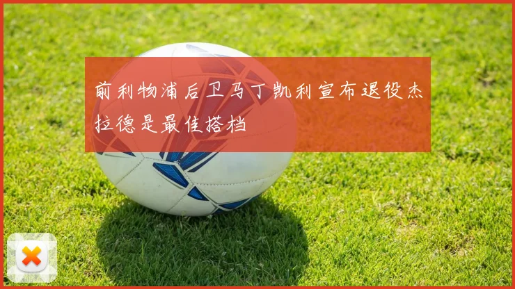 前利物浦后卫马丁凯利宣布退役杰拉德是最佳搭档