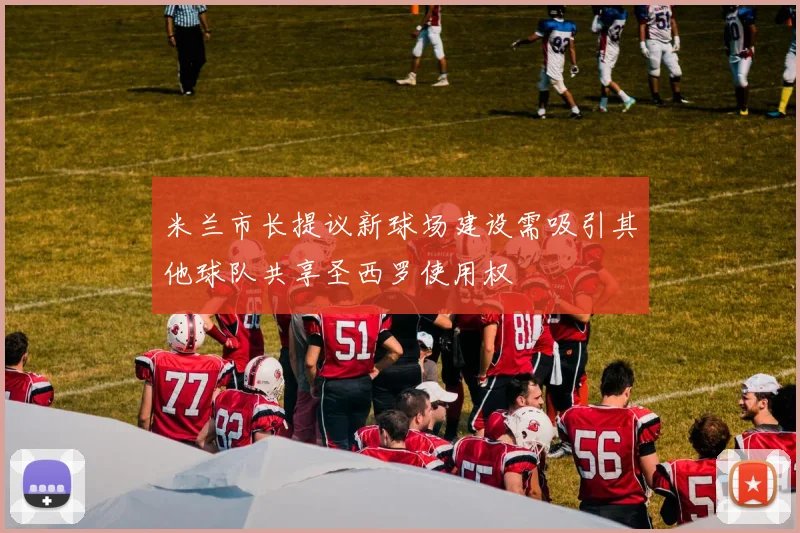 米兰市长提议新球场建设需吸引其他球队共享圣西罗使用权