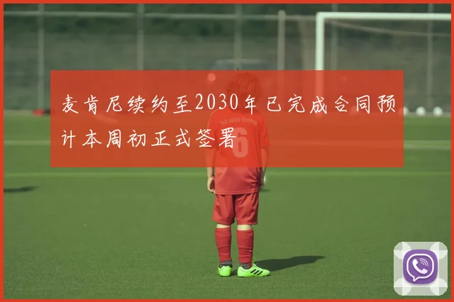 麦肯尼续约至2030年已完成合同预计本周初正式签署