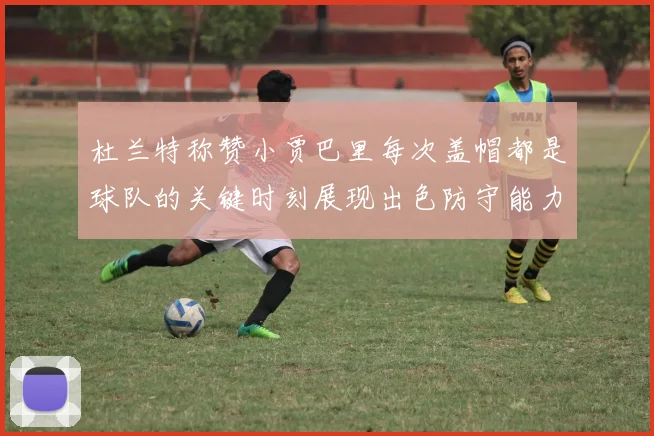 杜兰特称赞小贾巴里每次盖帽都是球队的关键时刻展现出色防守能力