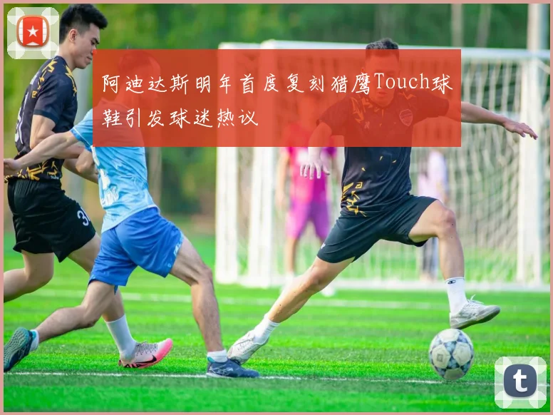 阿迪达斯明年首度复刻猎鹰Touch球鞋引发球迷热议