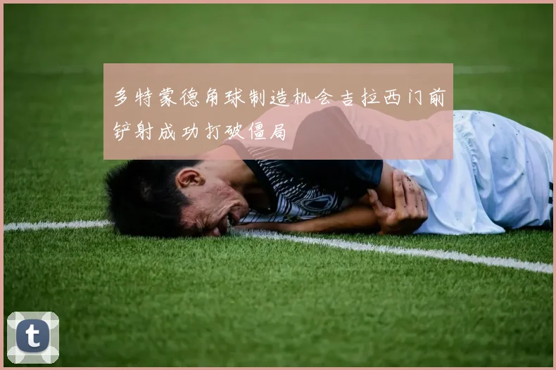 多特蒙德角球制造机会吉拉西门前铲射成功打破僵局