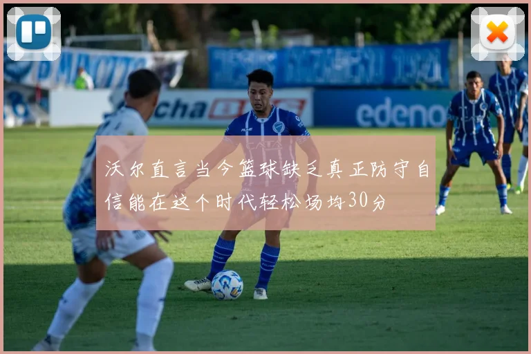沃尔直言当今篮球缺乏真正防守自信能在这个时代轻松场均30分