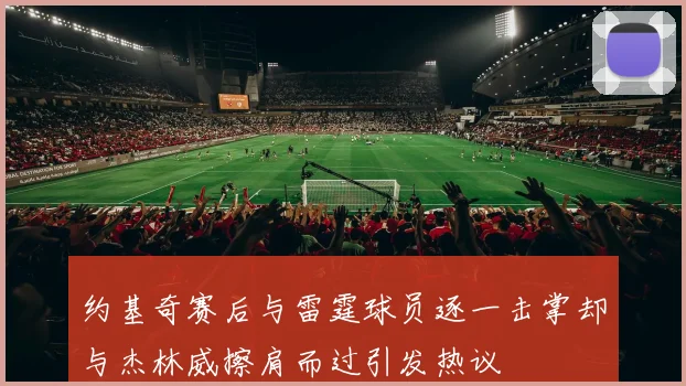 约基奇赛后与雷霆球员逐一击掌却与杰林威擦肩而过引发热议