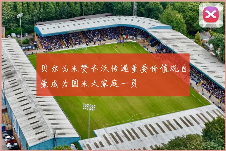 贝尔戈米赞齐沃传递重要价值观自豪成为国米大家庭一员
