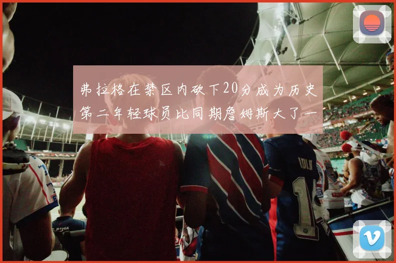 弗拉格在禁区内砍下20分成为历史第二年轻球员比同期詹姆斯大了一天