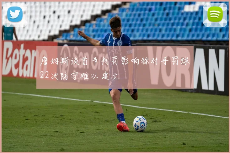 詹姆斯谈首节判罚影响称对手罚球22次防守难以建立