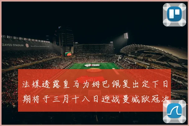 法媒透露皇马为姆巴佩复出定下日期将于三月十八日迎战曼城欧冠次回合