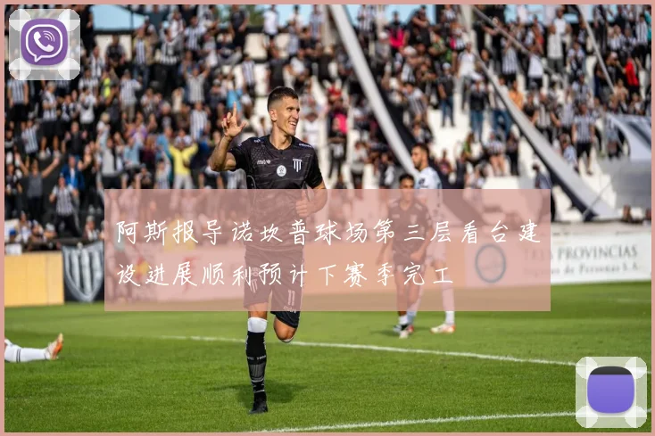 阿斯报导诺坎普球场第三层看台建设进展顺利预计下赛季完工