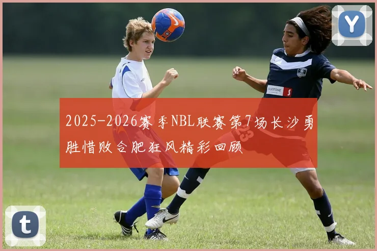 2025-2026赛季NBL联赛第7场长沙勇胜惜败合肥狂风精彩回顾
