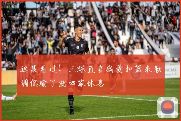 这集看过！三球直言我爱扣篮米勒调侃输了就回家休息