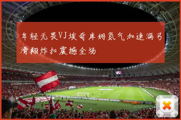 年轻无畏VJ埃奇库姆氮气加速满弓滑翔炸扣震撼全场