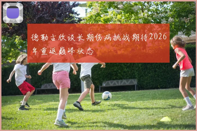 德勒古欣谈长期伤病挑战期待2026年重返巅峰状态