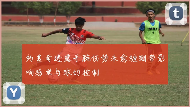 约基奇透露手腕伤势未愈缠绷带影响感觉与球的控制