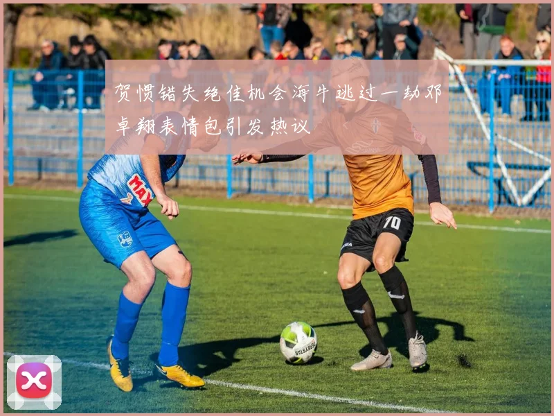 贺惯错失绝佳机会海牛逃过一劫邓卓翔表情包引发热议
