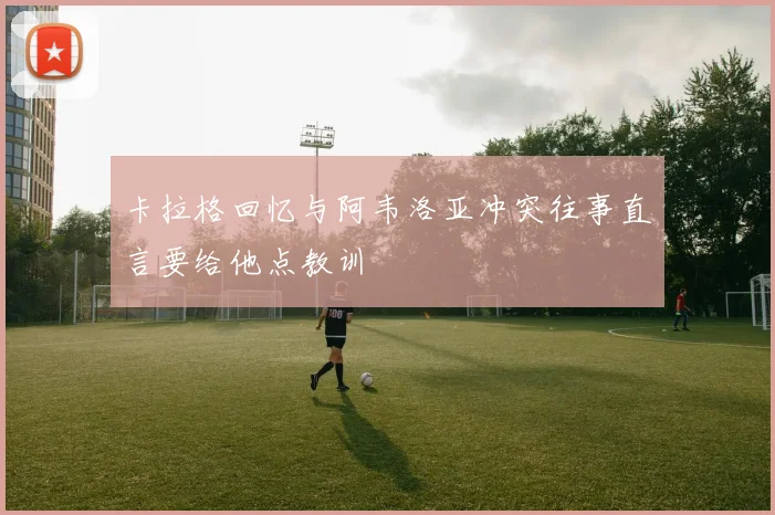 卡拉格回忆与阿韦洛亚冲突往事直言要给他点教训