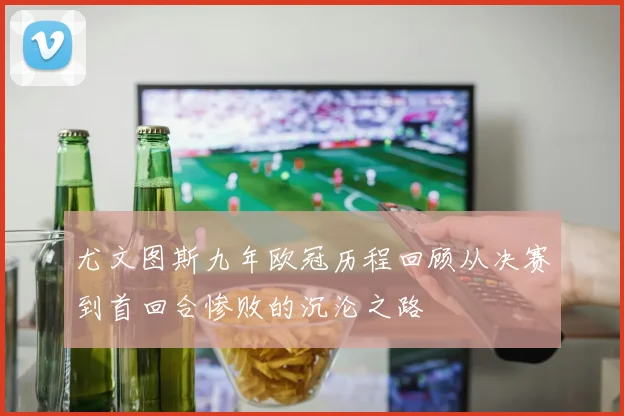 尤文图斯九年欧冠历程回顾从决赛到首回合惨败的沉沦之路