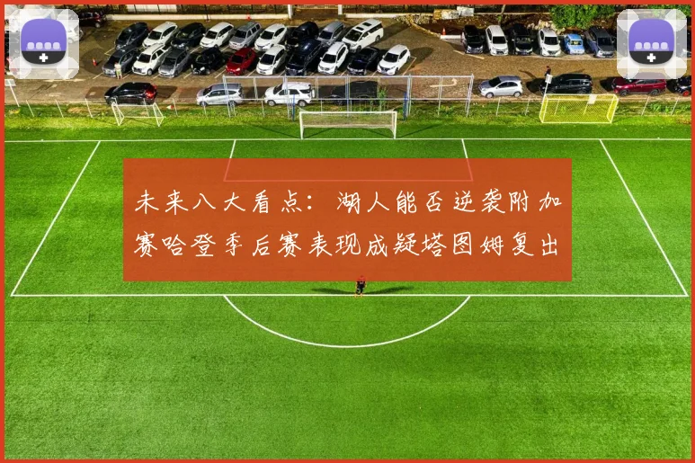 未来八大看点：湖人能否逆袭附加赛哈登季后赛表现成疑塔图姆复出能否助力球队