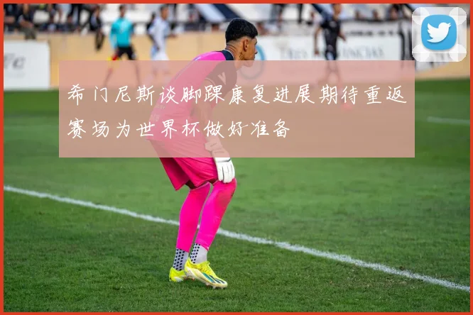 希门尼斯谈脚踝康复进展期待重返赛场为世界杯做好准备