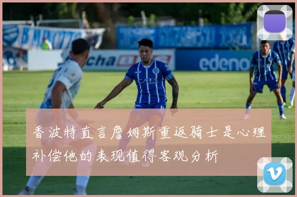 香波特直言詹姆斯重返骑士是心理补偿他的表现值得客观分析