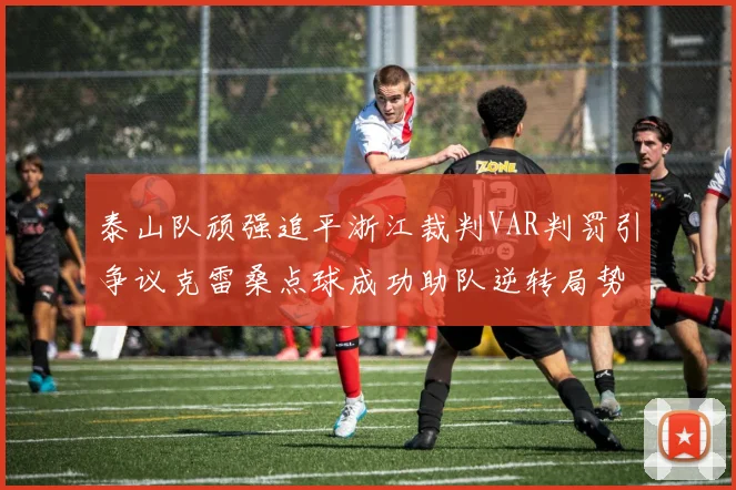 泰山队顽强追平浙江裁判VAR判罚引争议克雷桑点球成功助队逆转局势