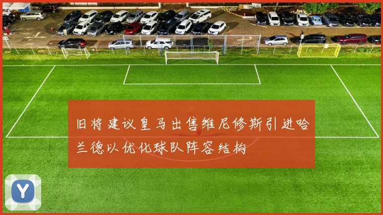 旧将建议皇马出售维尼修斯引进哈兰德以优化球队阵容结构
