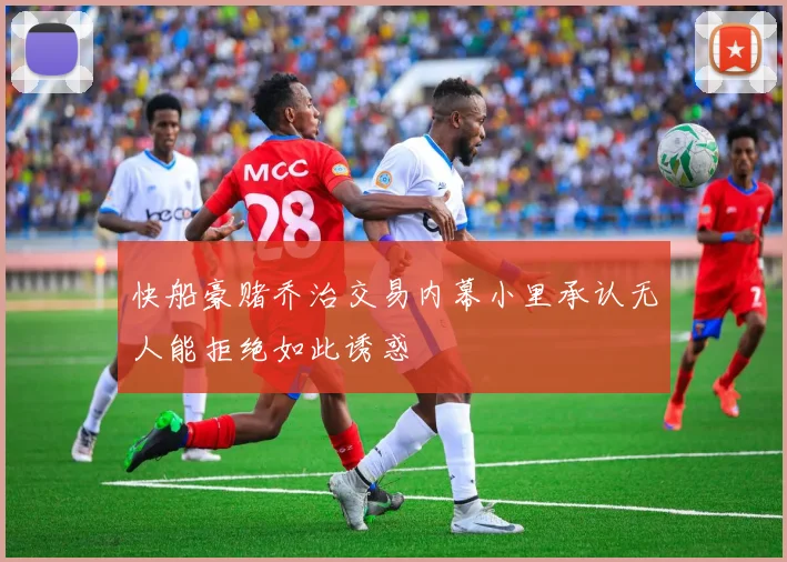 快船豪赌乔治交易内幕小里承认无人能拒绝如此诱惑