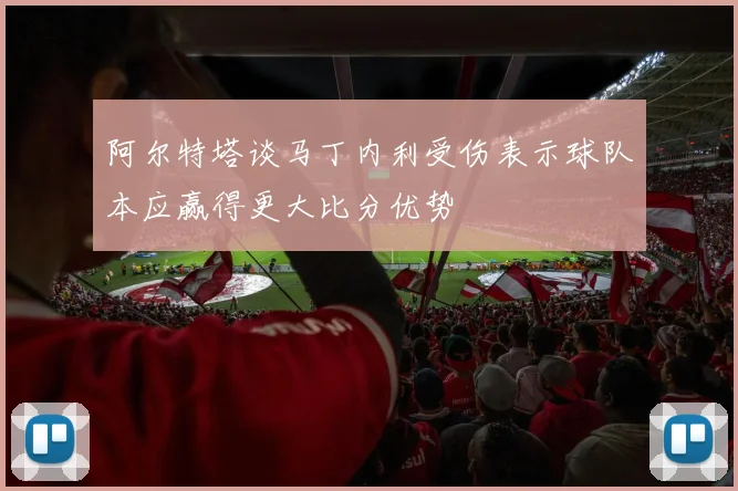 阿尔特塔谈马丁内利受伤表示球队本应赢得更大比分优势