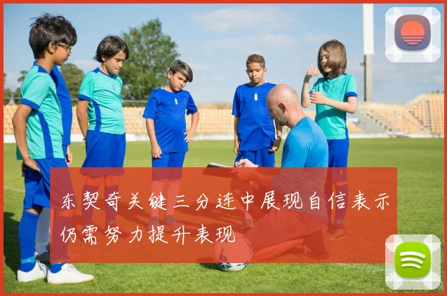 东契奇关键三分连中展现自信表示仍需努力提升表现