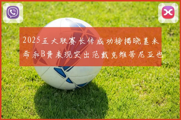 2025五大联赛长传成功榜揭晓基米希和B费表现突出范戴克维蒂尼亚也名列其中