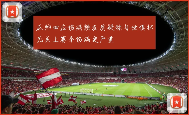 瓜帅回应伤病频发质疑称与世俱杯无关上赛季伤病更严重