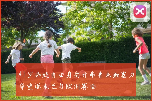 41岁弟媳自由身离开弗鲁米嫩塞力争重返米兰与欧洲赛场