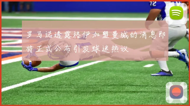 罗马诺透露格伊加盟曼城的消息即将正式公布引发球迷热议