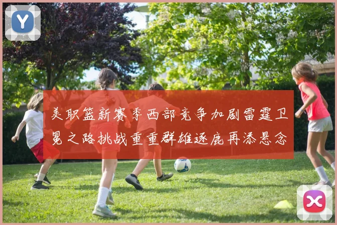 美职篮新赛季西部竞争加剧雷霆卫冕之路挑战重重群雄逐鹿再添悬念