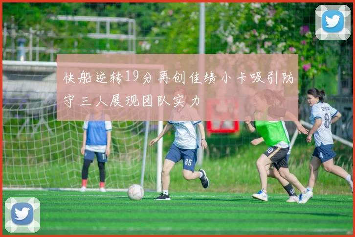 快船逆转19分再创佳绩小卡吸引防守三人展现团队实力