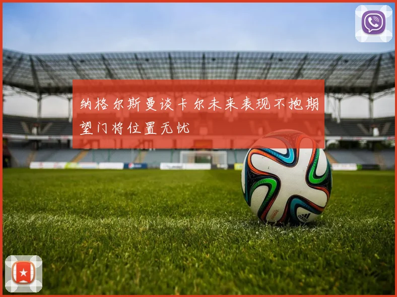 纳格尔斯曼谈卡尔未来表现不抱期望门将位置无忧
