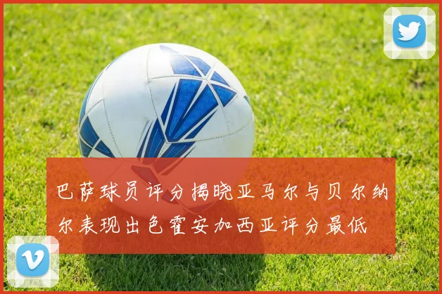 巴萨球员评分揭晓亚马尔与贝尔纳尔表现出色霍安加西亚评分最低