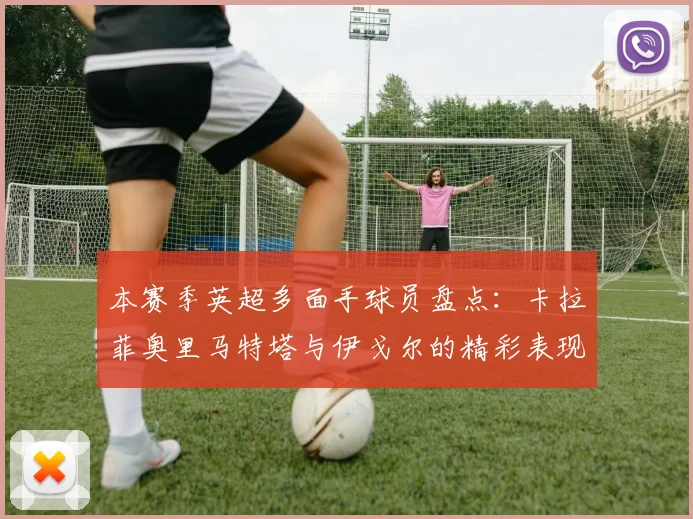 本赛季英超多面手球员盘点：卡拉菲奥里马特塔与伊戈尔的精彩表现