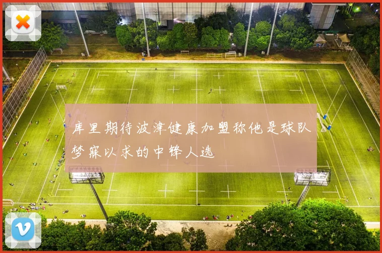 库里期待波津健康加盟称他是球队梦寐以求的中锋人选