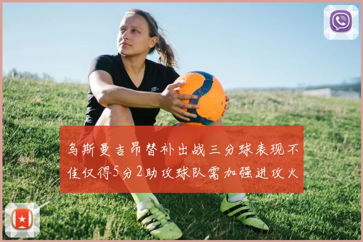 乌斯曼吉昂替补出战三分球表现不佳仅得5分2助攻球队需加强进攻火力