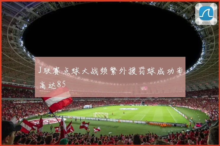 J联赛点球大战频繁外援罚球成功率高达85
