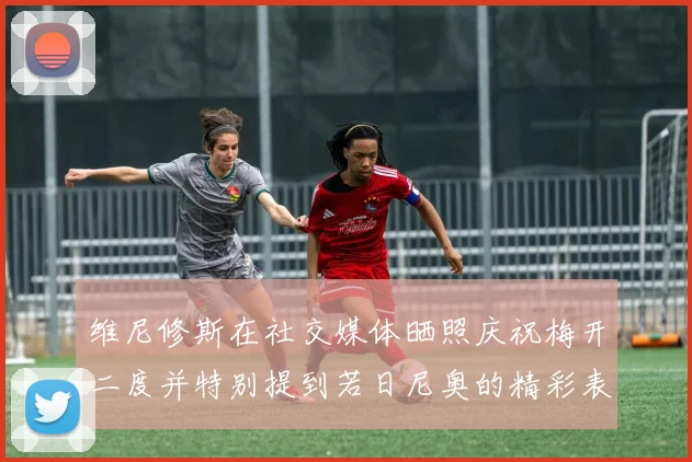 维尼修斯在社交媒体晒照庆祝梅开二度并特别提到若日尼奥的精彩表现