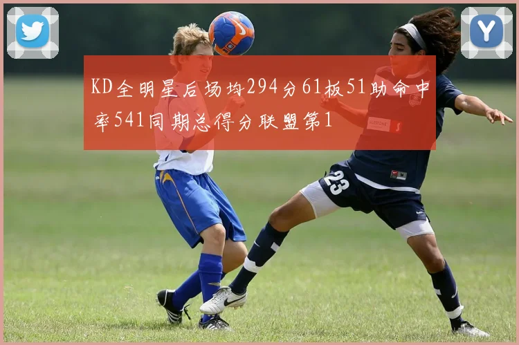 KD全明星后场均294分61板51助命中率541同期总得分联盟第1