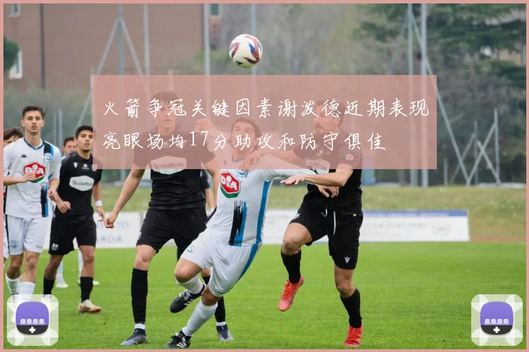 火箭争冠关键因素谢泼德近期表现亮眼场均17分助攻和防守俱佳