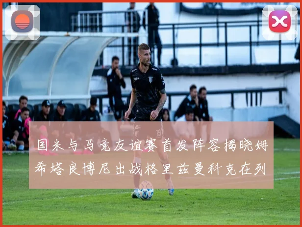 国米与马竞友谊赛首发阵容揭晓姆希塔良博尼出战格里兹曼科克在列