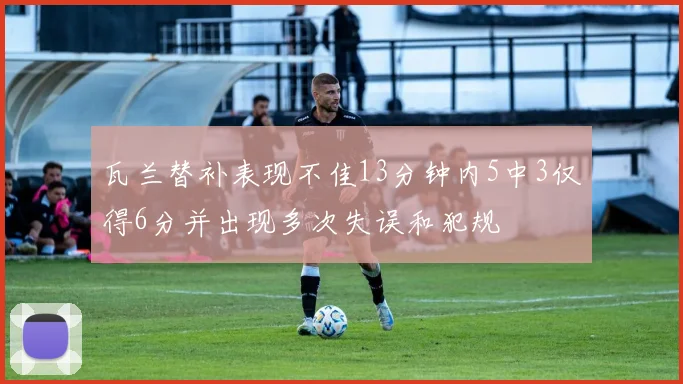 瓦兰替补表现不佳13分钟内5中3仅得6分并出现多次失误和犯规