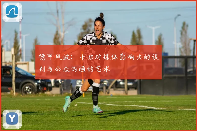 德甲风波：卡尔对媒体影响力的误判与公众沟通的艺术