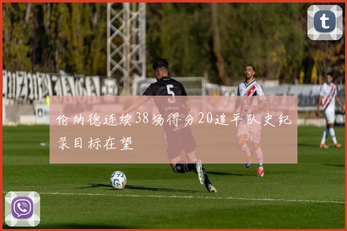 伦纳德连续38场得分20追平队史纪录目标在望